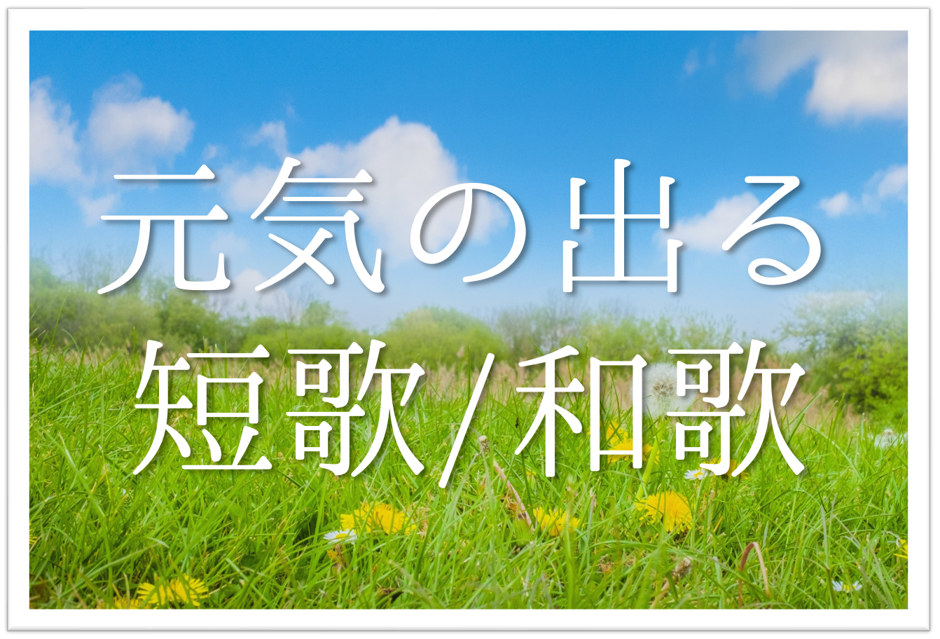 元気の出る短歌 和歌 選 前向きな気持ちになる おすすめ有名短歌 和歌集を紹介 短歌の教科書 短歌の作り方 有名短歌の解説サイト