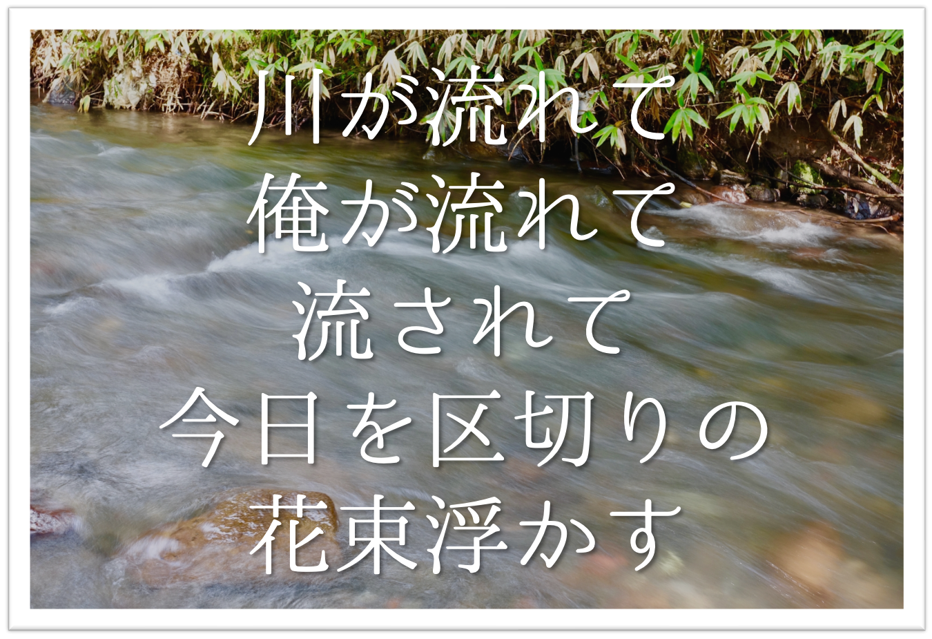 川が流れて俺が流れて流されて今日を区切りの花束浮かす 徹底解説 意味や表現技法 句切れ 鑑賞文など 短歌の教科書 短歌の作り方 有名短歌の解説サイト